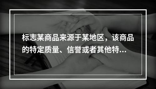 标志某商品来源于某地区，该商品的特定质量、信誉或者其他特征主