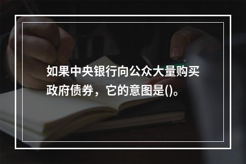 如果中央银行向公众大量购买政府债券，它的意图是()。