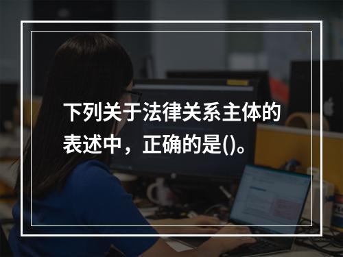 下列关于法律关系主体的表述中，正确的是()。