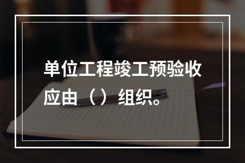 单位工程竣工预验收应由（ ）组织。