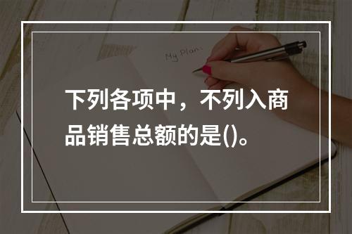 下列各项中，不列入商品销售总额的是()。