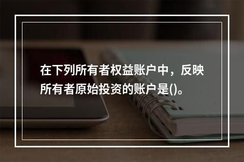 在下列所有者权益账户中，反映所有者原始投资的账户是()。