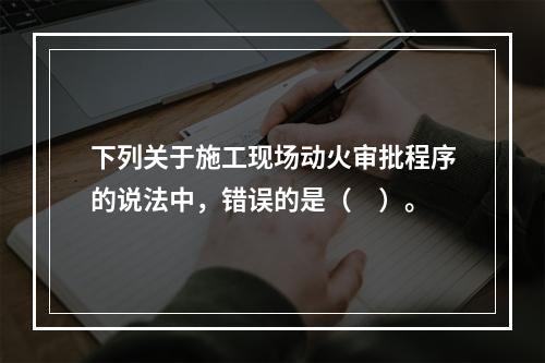 下列关于施工现场动火审批程序的说法中，错误的是（　）。