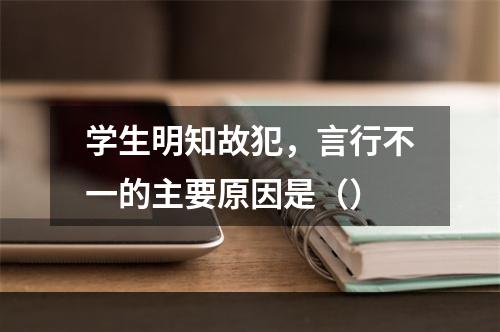 学生明知故犯，言行不一的主要原因是（）