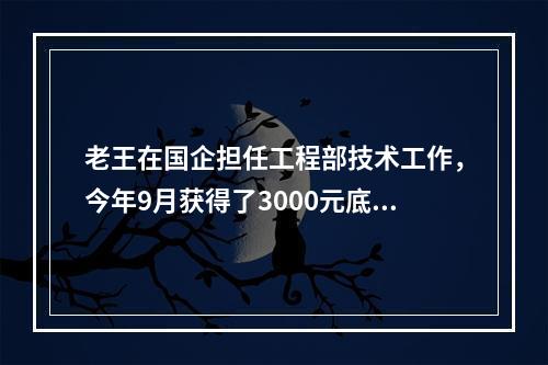 老王在国企担任工程部技术工作，今年9月获得了3000元底薪，