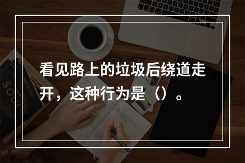 看见路上的垃圾后绕道走开，这种行为是（）。