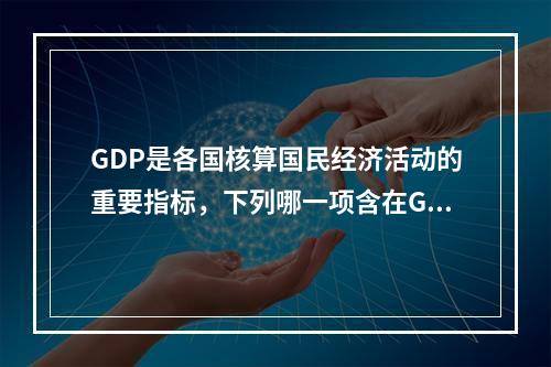 GDP是各国核算国民经济活动的重要指标，下列哪一项含在GDP