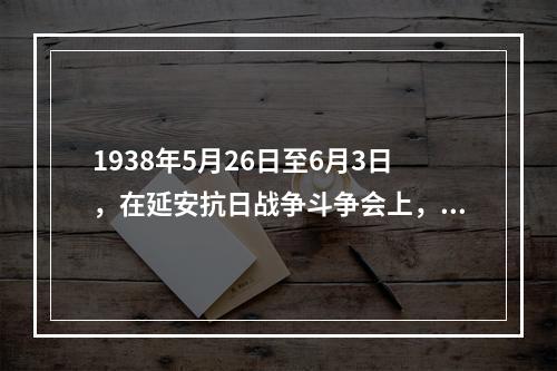 1938年5月26日至6月3日，在延安抗日战争斗争会上，毛泽