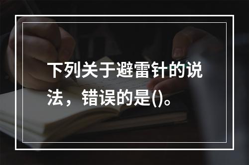 下列关于避雷针的说法，错误的是()。