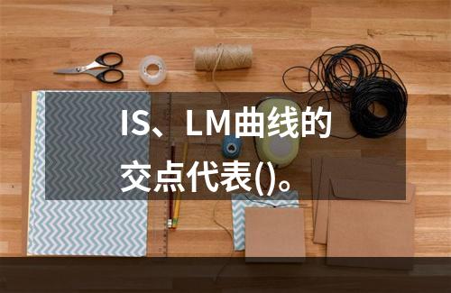 IS、LM曲线的交点代表()。