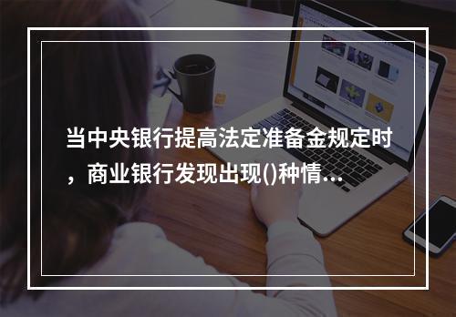 当中央银行提高法定准备金规定时，商业银行发现出现()种情况。