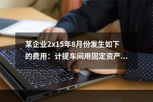 某企业2x15年8月份发生如下的费用：计提车间用固定资产折旧