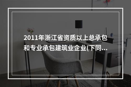 2011年浙江省资质以上总承包和专业承包建筑业企业(下同)完