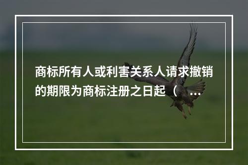 商标所有人或利害关系人请求撤销的期限为商标注册之日起（　）内