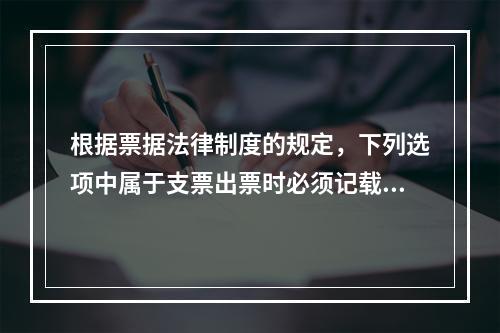 根据票据法律制度的规定，下列选项中属于支票出票时必须记载的事