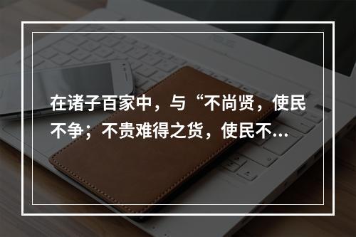 在诸子百家中，与“不尚贤，使民不争；不贵难得之货，使民不为盗