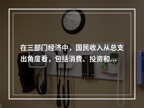 在三部门经济中，国民收入从总支出角度看，包括消费、投资和政府