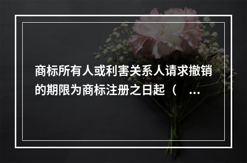 商标所有人或利害关系人请求撤销的期限为商标注册之日起（　）内