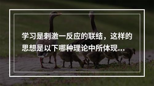 学习是刺激一反应的联结，这样的思想是以下哪种理论中所体现的?