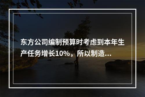 东方公司编制预算时考虑到本年生产任务增长10%，所以制造费用