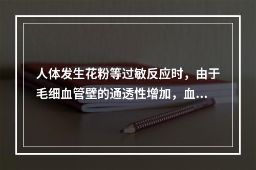 人体发生花粉等过敏反应时，由于毛细血管壁的通透性增加，血浆蛋