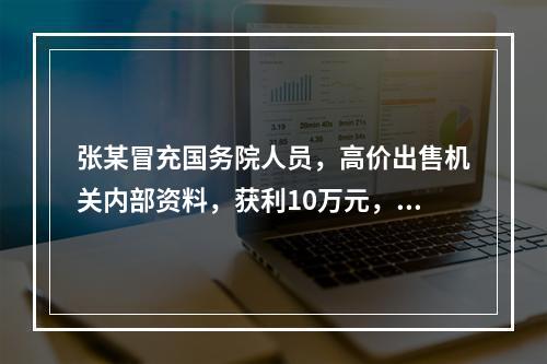 张某冒充国务院人员，高价出售机关内部资料，获利10万元，其违