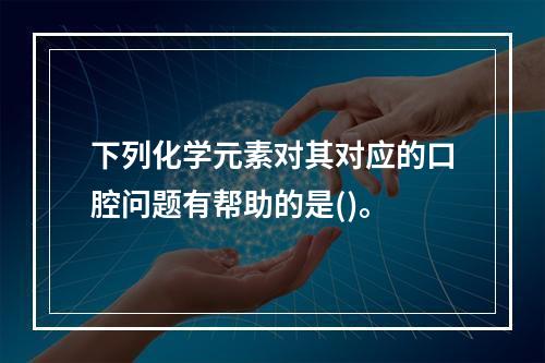 下列化学元素对其对应的口腔问题有帮助的是()。