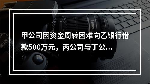 甲公司因资金周转困难向乙银行借款500万元，丙公司与丁公司作