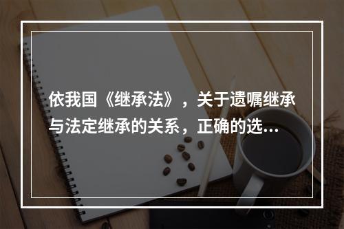 依我国《继承法》，关于遗嘱继承与法定继承的关系，正确的选项是