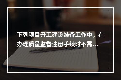 下列项目开工建设准备工作中，在办理质量监督注册手续时不需提供