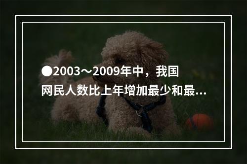 ●2003～2009年中，我国网民人数比上年增加最少和最多的