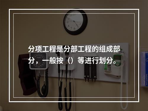 分项工程是分部工程的组成部分，一般按（）等进行划分。