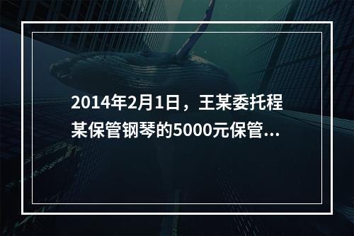 2014年2月1日，王某委托程某保管钢琴的5000元保管费到