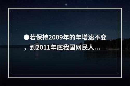 ●若保持2009年的年增速不变，到2011年底我国网民人数约