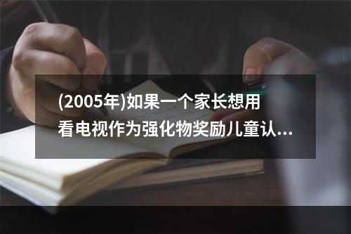 (2005年)如果一个家长想用看电视作为强化物奖励儿童认真按