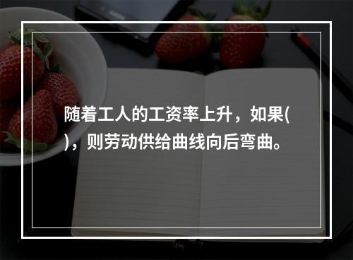 随着工人的工资率上升，如果()，则劳动供给曲线向后弯曲。