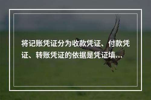 将记账凭证分为收款凭证、付款凭证、转账凭证的依据是凭证填制的