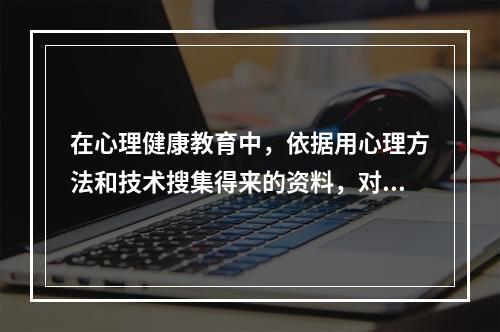 在心理健康教育中，依据用心理方法和技术搜集得来的资料，对学生