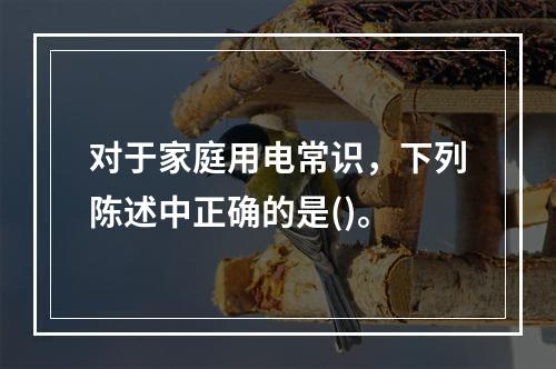 对于家庭用电常识，下列陈述中正确的是()。