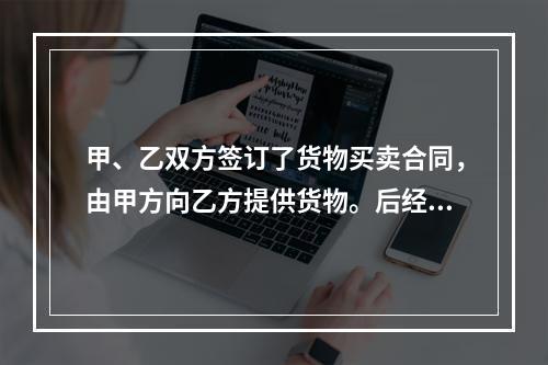 甲、乙双方签订了货物买卖合同，由甲方向乙方提供货物。后经甲方