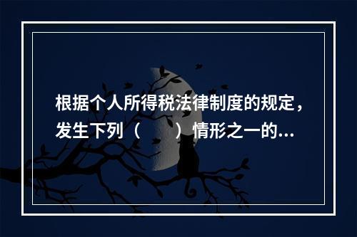 根据个人所得税法律制度的规定，发生下列（　　）情形之一的纳税