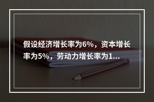 假设经济增长率为6%，资本增长率为5%，劳动力增长率为1%，