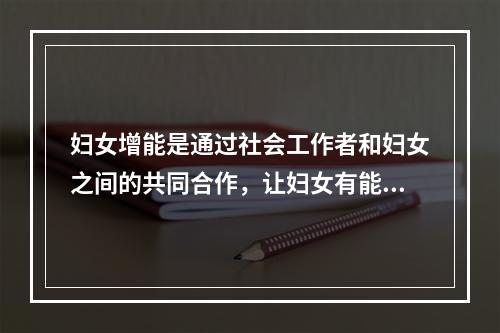 妇女增能是通过社会工作者和妇女之间的共同合作，让妇女有能力寻