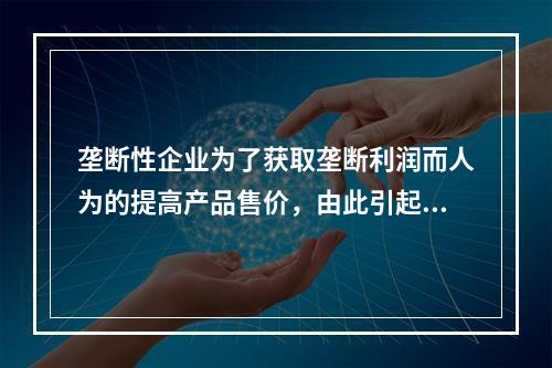 垄断性企业为了获取垄断利润而人为的提高产品售价，由此引起的通