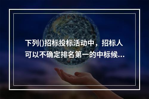 下列()招标投标活动中，招标人可以不确定排名第一的中标候选人