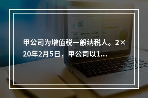 甲公司为增值税一般纳税人。2×20年2月5日，甲公司以106