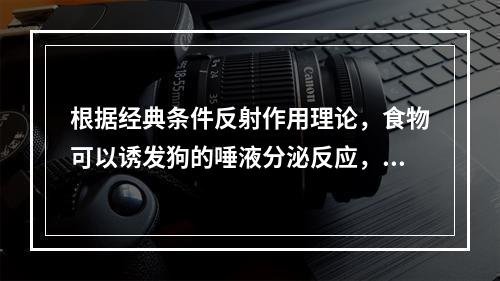 根据经典条件反射作用理论，食物可以诱发狗的唾液分泌反应，则唾