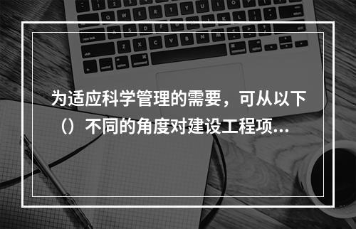 为适应科学管理的需要，可从以下（）不同的角度对建设工程项目进