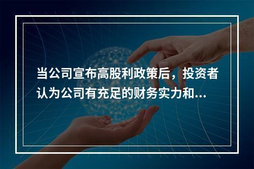 当公司宣布高股利政策后，投资者认为公司有充足的财务实力和良好