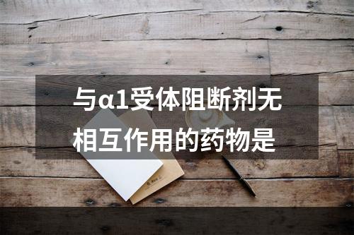 与α1受体阻断剂无相互作用的药物是